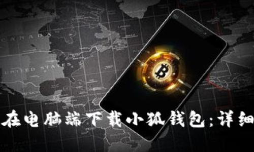 如何在电脑端下载小狐钱包：详细指南