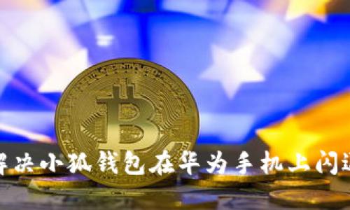 : 如何解决小狐钱包在华为手机上闪退的问题