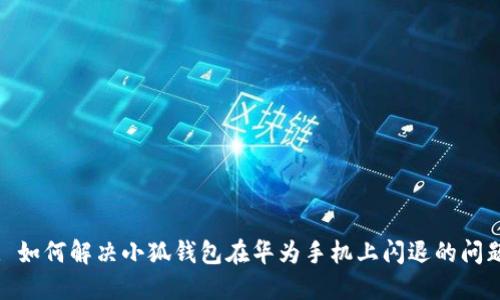 : 如何解决小狐钱包在华为手机上闪退的问题
