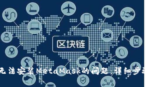 解决谷歌浏览器无法安装MetaMask的问题：详细步骤与常见错误排查
