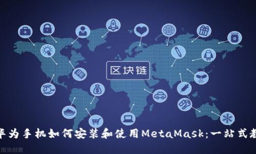 : 华为手机如何安装和使用MetaMask：一站式教程